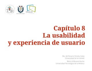 Capítulo 8 
La usabilidad 
y experiencia de usuario 
Ma. del Rosario Peralta Calvo 
Universidad de la Cañada 
Mario A Moreno Rocha 
Universidad Tecnológica de la Mixteca 
 