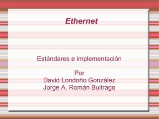 Ethernet Estándares e implementación Por David Londoño González Jorge A. Román Buitrago 