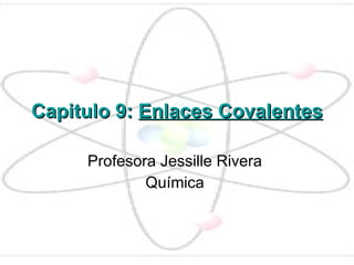 Capitulo 9:  Enlaces Covalentes Profesora Jessille Rivera  Química  