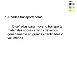 d) Bandas transportadoras

    Diseñadas para mover o transportar
 materiales sobre caminos definidos
 generlamente en grandes cantidades o
 volúmenes.
 