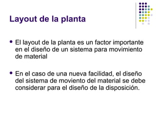 Layout de la planta

 Ellayout de la planta es un factor importante
  en el diseño de un sistema para movimiento
  de material

 En  el caso de una nueva facilidad, el diseño
  del sistema de moviento del material se debe
  considerar para el diseño de la disposición.
 