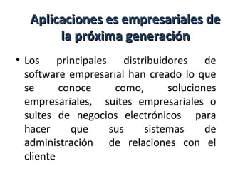 Aplicaciones es empresariales deAplicaciones es empresariales de
la próxima generaciónla próxima generación
• Los principales distribuidores de
software empresarial han creado lo que
se conoce como, soluciones
empresariales, suites empresariales o
suites de negocios electrónicos para
hacer que sus sistemas de
administración de relaciones con el
cliente
 