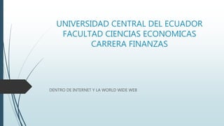 UNIVERSIDAD CENTRAL DEL ECUADOR
FACULTAD CIENCIAS ECONOMICAS
CARRERA FINANZAS
DENTRO DE INTERNET Y LA WORLD WIDE WEB
 