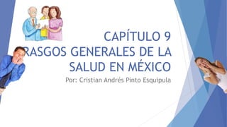 CAPÍTULO 9
RASGOS GENERALES DE LA
SALUD EN MÉXICO
Por: Cristian Andrés Pinto Esquipula
 