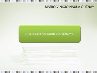 MARIO VINICIO NAULA GUZNAY




9.1.5 SUPERPOSICIONES (OVERLAYS)
 