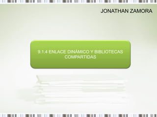 JONATHAN ZAMORA




9.1.4 ENLACE DINÁMICO Y BIBLIOTECAS
           COMPARTIDAS
 