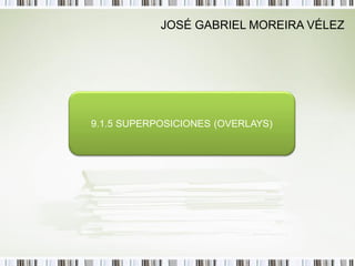 JOSÉ GABRIEL MOREIRA VÉLEZ




9.1.5 SUPERPOSICIONES (OVERLAYS)
 