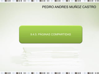 PEDRO ANDRES MUÑOZ CASTRO




9.4.5. PÁGINAS COMPARTIDAS
 