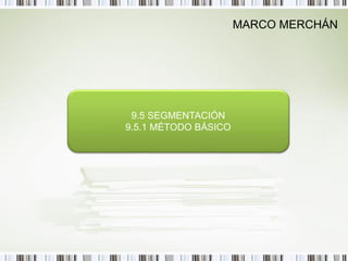MARCO MERCHÁN




 9.5 SEGMENTACIÓN
9.5.1 MÉTODO BÁSICO
 