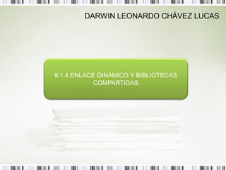 DARWIN LEONARDO CHÁVEZ LUCAS




9.1.4 ENLACE DINÁMICO Y BIBLIOTECAS
           COMPARTIDAS
 