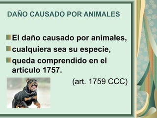 DAÑO CAUSADO POR ANIMALES
El daño causado por animales,
cualquiera sea su especie,
queda comprendido en el
artículo 1757.
(art. 1759 CCC)
 