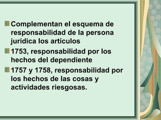 Complementan el esquema de
responsabilidad de la persona
jurídica los artículos
1753, responsabilidad por los
hechos del dependiente
1757 y 1758, responsabilidad por
los hechos de las cosas y
actividades riesgosas.
 