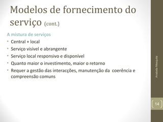 Modelos de fornecimento do
serviço (cont.)
A mistura de serviços
• Central + local
• Serviço visível e abrangente
• Serviço local responsivo e disponível
• Quanto maior o investimento, maior o retorno
• Requer a gestão das interacções, manutenção da coerência e
compreensão comuns
AnabelaMesquita
14
 