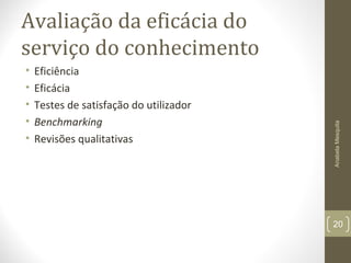 Avaliação da eficácia do
serviço do conhecimento
• Eficiência
• Eficácia
• Testes de satisfação do utilizador
• Benchmarking
• Revisões qualitativas
AnabelaMesquita
20
 