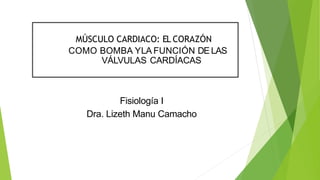 MÚSCULO CARDIACO: EL CORAZÓN
COMO BOMBA YLA FUNCIÓN DE LAS
VÁLVULAS CARDÍACAS
Fisiología I
Dra. Lizeth Manu Camacho
 