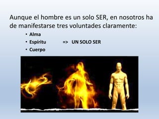 Aunque el hombre es un solo SER, en nosotros ha
de manifestarse tres voluntades claramente:
• Alma
• Espíritu => UN SOLO SER
• Cuerpo
 
