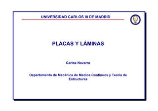 PLACAS Y LÁMINAS
Carlos Navarro
Departamento de Mecánica de Medios Continuos y Teoría de
Estructuras
UNIVERSIDAD CARLOS III DE MADRID
 