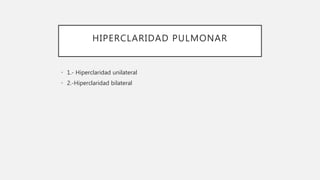 HIPERCLARIDAD PULMONAR
• 1.- Hiperclaridad unilateral
• 2.-Hiperclaridad bilateral
 