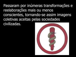 Passaram por inúmeras transformações e
reelaborações mais ou menos
conscientes, tornando-se assim imagens
coletivas aceitas pelas sociedades
civilizadas.

 