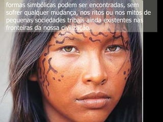 formas simbólicas podem ser encontradas, sem
sofrer qualquer mudança, nos ritos ou nos mitos de
pequenas sociedades tribais ainda existentes nas
fronteiras da nossa civilização.

 
