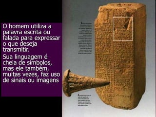 O homem utiliza a
palavra escrita ou
falada para expressar
o que deseja
transmitir.
Sua linguagem é
cheia de símbolos,
mas ele também,
muitas vezes, faz uso
de sinais ou imagens

 