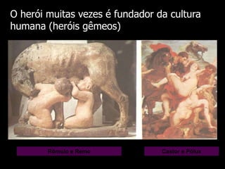 O herói muitas vezes é fundador da cultura
humana (heróis gêmeos)

Rômulo e Remo

Castor e Pólux

 