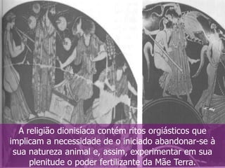 A religião dionisíaca contém ritos orgiásticos que
implicam a necessidade de o iniciado abandonar-se à
sua natureza animal e, assim, experimentar em sua
plenitude o poder fertilizante da Mãe Terra.

 