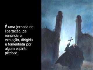 É uma jornada de
libertação, de
renúncia e
expiação, dirigida
e fomentada por
algum espírito
piedoso.

 
