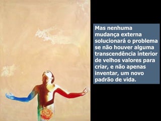 Mas nenhuma
mudança externa
solucionará o problema
se não houver alguma
transcendência interior
de velhos valores para
criar, e não apenas
inventar, um novo
padrão de vida.

 