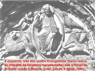 A esquerda, três dos quatro Evangelistas (baixo-relevo
da Catedral de Chartres) representados sob a forma de
animais: o leão é Marcos, o boi, Lucas, a águia, João.

 