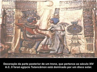 Decoração da parte posterior de um trono, que pertence ao século XIV
A.C. 0 faraó egípcio Tutancâmon está dominado por um disco solar.

 