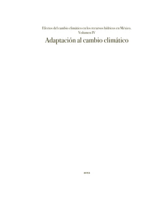 Efectos del cambio climático en los recursos hídricos en México.
                          Volumen IV

  Adaptación al cambio climático




                             2012
 