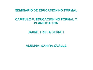 SEMINARIO DE EDUCACION NO FORMAL CAPITULO V. EDUCACION NO FORMAL Y PLANIFICACION JAUME TRILLA BERNET ALUMNA: SAHIRA OVALLE 