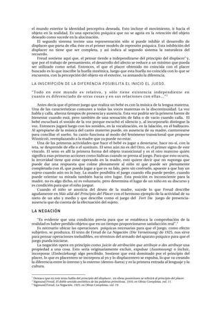 Éä= ãìåÇç= ÉñíÉêáçê= ä~= áÇÉåíáÇ~Ç= éÉêÅÉéíáî~= ÇÉëÉ~Ç~K= bëíç= áåÅäìóÉ= Éä= ãçîáãáÉåíçI= áê= Ü~Åá~= Éä=
çÄàÉíç=Éå=ä~=êÉ~äáÇ~ÇK=bë=ìå~=çéÉê~Åáµå=éëíèìáÅ~=èìÉ=åç=ëÉ=~Öçí~=Éå=ä~=retención=ÇÉä=çÄàÉíç=
ÇÉëÉ~Çç=Åçãç=ëìÅÉÇÉ=Éå=ä~=~äìÅáå~ÅáµåK=
bä= ëÉÖìåÇç= ëáëíÉã~= áåîáëíÉ= ìå~= êÉéêÉëÉåí~Åáµå= ëµäç= ëá= éìÉÇÉ= áåÜáÄáê= Éä= ÇÉë~êêçääç= ÇÉ=
Çáëéä~ÅÉê=èìÉ=é~êí~=ÇÉ=Éää~;=¨ëíÉ=Éë=Éä=éêáãÉê=ãçÇÉäç=ÇÉ=êÉéêÉëáµå=éëíèìáÅ~K=bëí~=áåÜáÄáÅáµå=ÇÉä=
Çáëéä~ÅÉê= åç= íáÉåÉ= èìÉ= ëÉê= ÅçãéäÉí~I= ó= ~ëí= áåÇáÅ~= ~ä= ëÉÖìåÇç= ëáëíÉã~= ä~= å~íìê~äÉò~= ÇÉä=
êÉÅìÉêÇçK=
cêÉìÇ=ëçëíáÉåÉ=~èìí=èìÉI=Éä=éÉåë~ê=íáÉåÇÉ=~=áåÇÉéÉåÇáò~êëÉ=ÇÉä=éêáåÅáéáç=ÇÉä=Çáëéä~ÅÉêN
=óI=
èìÉ=éçê=Éä=íê~Ä~àç=ÇÉ=éÉåë~ãáÉåíçI=Éä=ÇÉë~êêçääç=ÇÉä=~ÑÉÅíç=ëÉ=êÉÇìÅÉ=~=ìå=ãíåáãç=èìÉ=éìÉÇ~=
ëÉê= ìíáäáò~Çç= Åçãç= ëÉ¥~äK= båíçåÅÉëI= Éä= èìÉ= Éä= éä~ÅÉê= çÄíÉåáÇç= åç= ÅçáåÅáÇ~= Åçå= Éä= éä~ÅÉê=
ÄìëÅ~Çç=Éë=äç=èìÉ=áåëÅêáÄÉ=ä~=ÜìÉää~=ãå¨ãáÅ~I=äìÉÖç=èìÉ=Éëí~=ÜìÉää~=åç=ÅçáåÅáÇ~=Åçå=äç=èìÉ=ëÉ=
ÉåÅìÉåíê~I=Åçå=ä~=éÉêÅÉéÅáµå=ÇÉä=çÄàÉíç=Éå=Éä=ÉñíÉêáçêI=î~=~êã~åÇç=ä~=ÇáÑÉêÉåÅá~K=
LA INSCRIPCIÓN DE LA DIFERENCIA POSIBILITA EL INICIO EL JUEGO.
=
“qçÇç= Éå= ÉëíÉ= ãìåÇç= Éë= êÉä~íáîçI= ó= ëµäç= íáÉåÉ= ÉñáëíÉåÅá~= áåÇÉéÉåÇáÉåíÉ= Éå=
Åì~åíç=Éë=ÇáÑÉêÉåÅá~Çç=ÇÉ=çíê~ë=Åçë~ë=ó=Éå=ëìë=êÉä~ÅáçåÉë=Åçå=Éää~ëKKKÒO
=
^åíÉë=ÇÉÅí~=èìÉ=Éä=éêáãÉê=àìÉÖç=èìÉ=êÉ~äáò~=ìå=ÄÉÄ¨=Éë=Åçå=ä~=ãúëáÅ~=ÇÉ=ä~=äÉåÖì~=ã~íÉêå~K=
rå~=ÇÉ=ä~ë=Å~ê~ÅíÉêíëíáÅ~ë=ÅçãìåÉë=~=íçÇ~ë=ä~ë=îçÅÉë=ã~íÉêå~ë=Éë=ä~=ÇáëÅçåíáåìáÇ~ÇK=i~=îçò=
Ü~Ää~=ó=Å~ää~I=~äíÉêå~=íáÉãéçë=ÇÉ=éêÉëÉåÅá~=ó=~ìëÉåÅá~K=bëí~=îçò=éçÇêí~=ëÉê=ä~=éêáãÉê~=ÑìÉåíÉ=ÇÉ=
ÄáÉåÉëí~ê=Åì~åÇç=Éëí•I=éÉêç=í~ãÄá¨å=ÇÉ=ìå~=ëÉåë~Åáµå=ÇÉ=Ñ~äí~=ç=ÇÉ=î~Åíç=Åì~åÇç=Å~ää~K==bä=
ÄÉÄ¨=ÉëÅìÅÜ~ê•=Éä=ëçåáÇç=ÇÉ=ä~=îçò=éçêèìÉ=ÉëÅìÅÜµ=Éä=ëáäÉåÅáç=óI=~ä=áåÅçêéçê~êäç=ÇáëíáåÖìÉ=ä~=
îçòK=båíçåÅÉë=àìÖ~ê•=äìÉÖç=Åçå=äçë=ëçåáÇçëI=Éå=ä~=îçÅ~äáò~ÅáµåI=Éå=ä~=ä~ä~ÅáµåI=Éå=Éä=Ä~äÄìÅÉçK=
^ä=~éêçéá~êëÉ=ÇÉ=ä~=ãúëáÅ~=ÇÉä=Å~åíç=ã~íÉêåç=éìÉÇÉI=Éå=~ìëÉåÅá~=ÇÉ=ëì=ã~ÇêÉI=Å~åíìêêÉ~êëÉ=
é~ê~=ÅçåÅáäá~ê=Éä=ëìÉ¥çK=pì=Å~åíç=ÑìåÅáçå~=~ä=ãçÇç=ÇÉä=ÑÉåµãÉåç=íê~åëáÅáçå~ä=èìÉ=éêçéçåÉ=
táååáÅçííI=êÉÉãéä~ò~åÇç=~=ä~=ã~ÇêÉ=èìÉ=ó~=éìÉÇÉ=åç=Éëí~êK==
rå~=ÇÉ=ä~ë=éêáãÉê~ë=~ÅíáîáÇ~ÇÉë=èìÉ=Ü~ÅÉ=Éä=ÄÉÄ¨=Éë=àìÖ~ê=~=ÇÉëíÉí~êëÉI=Ü~ÅÉ=åçJëíI=Åçå=ä~=
íÉí~I=ëÉ=ÇÉëéêÉåÇÉ=ÇÉ=Éää~=ç=Éä=ëìëíáíìíçK=bä=ëÉåç=~úå=åç=Éë=ÇÉä=líêçI=Éë=Éä=éêáãÉê=ëáÖåç=ÇÉ=ÉëíÉ=
îíåÅìäçK= bä= ëÉåç= Éë= ~ääí= ä~= éêáãÉê~= Ñçêã~= ÇÉä= çÄàÉíç= íê~åëáÅáçå~ä= ó= Éë= Éä= çíêç= ã~íÉêåç= èìá¨å=
ëáÖåáÑáÅ~=Éë~ë=éêáãÉê~ë=~ÅÅáçåÉë=Åçãç=äúÇáÅ~ë=Åì~åÇç=ëÉ=éêÉëí~=~ä=àìÉÖçK=m~ê~=èìÉ=Éëíç=çÅìêê~I=
ä~= terceridad= íáÉåÉ= èìÉ= Éëí~ê= çéÉê~åÇç= Éå= ä~= ã~ÇêÉI= Éëíç= èìáÉêÉ= ÇÉÅáê= èìÉ= åç= ëìéçåÖ~= èìÉ=
éìÉÇÉ= Ç~ê= ìå~= êÉëéìÉëí~= èìÉ= ÅçäãÉ= éäÉå~ãÉåíÉ= ~ä= åá¥ç= åá= èìÉ= éìÉÇÉ= ëÉê= éäÉå~ãÉåíÉ=
ÅçãéäÉí~Ç~=Åçå=¨äI=èìÉ=éìÉÇ~=àìÖ~ê=~=èìÉ=Éë=ëì=Ñ~äçI=éÉêç=ëáå=ÅêÉ¨êëÉäçI=~éìÉëíÉ=~=èìÉ=Ü~ó=ìå=
ëìàÉíç=Åì~åÇç=~úå=åç=äç=Ü~óK=i~=ã~ÇêÉ=éçëáÄáäáí~=Éä=àìÉÖç=Åì~åÇç=Éää~=éìÉÇÉ=éÉêÇÉêI=Åì~åÇç=
éìÉÇÉ= çêáÉåí~ê= ëì= ãáê~Ç~= í~ãÄá¨å= Ü~Åá~= çíêç= äìÖ~êK= bëí~= éçëáÅáµå= Éë= áåÅçåëÅáÉåíÉ= é~ê~= ä~=
ã~ÇêÉI=åç=Éë=~äÖç=ÇáÅÜçI=åá=Éë=îçäìåí~êáçI=éÉêç=ÇÉíÉêãáå~=Éä=äìÖ~ê=ÇÉ=ìå=åá¥ç=Éå=ëì=ÇáëÅìêëç=ó=
Éë=ÅçåÇáÅáµå=é~ê~=èìÉ=Éä=åá¥ç=àìÉÖìÉK==
`ì~åÇç= Éä= åá¥ç= ëÉ= ~åçíáÅá~= ÇÉä= ÇÉëÉç= ÇÉ= ä~= ã~ÇêÉI= ëìÅÉÇÉ= äç= èìÉ= cêÉìÇ= ÇÉëÅêáÄÉ=
~ÖìÇ~ãÉåíÉ=Éå=Más allá del Principio del Placer=Åçå=Éä=ÜÉêãçëç=ÉàÉãéäç=ÇÉ=ä~=~ÅíáîáÇ~Ç=ÇÉ=ëì=
åáÉíç= ÇÉ= ìå= ~¥ç= ó= ãÉÇáç= ó= èìÉ= ÇÉëÅêáÄÉ= Åçãç= Éä= àìÉÖç= ÇÉä= = Fort Da= = àìÉÖç= ÇÉ= éêÉëÉåÅá~J
~ìëÉåÅá~=èìÉ=Ç~=ÅìÉåí~=ÇÉ=ä~=ÉÑÉÅíì~Åáµå=ÇÉä=ëìàÉíçK=
LA NEGACIÓN
=
“bë= ÉîáÇÉåíÉ= èìÉ= ìå~= ÅçåÇáÅáµå= éêÉîá~= é~ê~= èìÉ= ëÉ= Éëí~ÄäÉòÅ~= ä~= ÅçãéêçÄ~Åáµå= ÇÉ= ä~=
êÉ~äáÇ~Ç=Éë=Ü~ÄÉê=éÉêÇáÇç=çÄàÉíçë=èìÉ=Éå=ìå=íáÉãéç=éêçéçêÅáçå~êçå=ë~íáëÑ~ÅÅáµå=êÉ~äÒKP
=
bë=åÉÅÉë~êáç=ìÄáÅ~ê=ä~ë=çéÉê~ÅáçåÉë==éëíèìáÅ~ë=åÉÅÉë~êá~ë=é~ê~=èìÉ=Éä=àìÉÖçI=Åçãç=ÉÑÉÅíç=
ëìÄàÉíáîçI=ëÉ=éêçÇìòÅ~K=bä=íÉñíç=ÇÉ=cêÉìÇ=ÇÉ=La Negación (Die Verneinung)=ÇÉ=NVORI=åçë=ëáêîÉ=
é~ê~=éÉåë~ê=çéÉê~ÅáçåÉë=áåÉäìÇáÄäÉëI=Éå=í¨êãáåçë=ÇÉä=~êã~Çç=ÇÉä=~é~ê~íç=éëíèìáÅç=é~ê~=èìÉ=Éä=
àìÉÖç=éìÉÇ~=áåáÅá~êëÉK==
i~=åÉÖ~Åáµå=çéÉê~=Éå=éêáåÅáéáç=Åçãç=juicio de atribución que atribuye o des atribuye=ìå~=
éêçéáÉÇ~Ç= ~= ìå~= Åçë~K= bëíç= ëÉêí~= çêáÖáå~êá~ãÉåíÉ= ÉñÅäìáêI= Éñéìäë~ê= EAusstossungF= ç= áåÅäìáêI=
áåÅçêéçê~ê= EEinbeziehungF= ~äÖç= éÉêÅáÄáÇçK= pçëíáÉåÉ= èìÉ= Éëí•= Ççãáå~Çç= éçê= Éä= éêáåÅáéáç= ÇÉä=
éä~ÅÉêI=äç=èìÉ=Éë=éä~ÅÉåíÉêç=ëÉ=áåÅçêéçê~=~ä=óç=ó=äç=Çáëéä~ÅÉåíÉêç=ëÉ=Éñéìäë~I=äç=èìÉ=î~=ÅêÉ~åÇç=
ä~=ÇáÑÉêÉåÅá~=ÉåíêÉ=äç=áåíÉêåç=ó=äç=ÉñíÉêåç=EÇÉåíêçJÑìÉê~F=ó=Éë=ä~=éêáãÉê~=Éåíê~Ç~=~ä=äÉåÖì~àÉ=ó=ä~=
Åìäíìê~K=
																																																													
N
=aÉëí~Åç=èìÉ=Éå=ÉëíÉ=íÉñíç=Ü~Ää~=ÇÉä=principio del displacer, =Éå=çÄê~ë=éçëíÉêáçêÉë=ëÉ=êÉÑÉêáê•=~ä=principio del placerK=
O
=páÖãìåÇ=cêÉìÇI=El doble sentido antitético de las palabras primitivas, 1910, en Obras Completas, vol. 11.=
P
=páÖãìåÇ=cêÉìÇI=La Negación, 1925, en Obras Completas, vol. 19.=
 