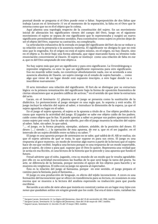 éìåíì~ä= ÇçåÇÉ= ëÉ= éêÉÖìåí~= ëá= Éä= líêç= éìÉÇÉ= Éëí~ê= ç= Ñ~äí~êK= pìéÉêéçëáÅáµå= ÇÉ= Ççë= Ñ~äí~ë= èìÉ=
íê~Ä~à~=i~Å~å=Éå=Éä=Seminario 11=Éå=Éä=ãçãÉåíç=ÇÉ=ä~=ëÉé~ê~ÅáµåI=ä~=Ñ~äí~=Éå=Éä=líêç=èìÉ=äÉ=
êÉíçêå~=Åçãç=èìÉ=åç=Éë=¨ä=Éä=çÄàÉíç=èìÉ=äç=Åçäã~K==
^èìí= éä~åíÉ~= ìå~= íçéçäçÖí~= êÉëéÉÅíç= ÇÉ= ä~= ÅçåëíáíìÅáµå= ÇÉä= ëìàÉíçK= bå= ìå= ãçîáãáÉåíç=
áåáÅá~ä= ÇÉ= ~äáÉå~Åáµå= äçë= ëáÖåáÑáÅ~åíÉë= îáÉåÉå= ÇÉä= Å~ãéç= ÇÉä= líêçI= äìÉÖç= Éå= Éä= ëáÖìáÉåíÉ=
ãçîáãáÉåíç= Éä= ëìàÉíç= ëÉ= ëÉé~ê~= ÇÉ= ÉëÉ= ëáÖåáÑáÅ~åíÉ= èìÉ= äç= êÉéêÉëÉåí~Ä~= ó= ëìêÖáê•= ìå= åìÉîç=
ëáÖåáÑáÅ~åíÉ=éÉêãáíáÉåÇç=ÇáÑÉêÉåíÉë=ëÉåíáÇçëK=m~ê~=ÅçåëíáíìáêëÉ=Åçãç=ëìàÉíç=Éë=éêÉÅáëç=ÇÉà~ê=ÇÉ=
ëÉê=Éä=çÄàÉíç=ÇÉä=líêçI=ëçéçêí~ê=ëì=Å~ëíê~ÅáµåI=åç=ÅçãéäÉí~êäçK==
i~=~êíáÅìä~Åáµå=ÉñÜ~ìëíáî~=ÇÉ=ä~=Éåíê~Ç~=Éå=àìÉÖç=ÇÉä=ëáÖåáÑáÅ~åíÉ=ÇÉä=ÑçêíJÇ~=åç=ëÉ=êÉÇìÅÉ=~=
ëì=êÉä~Åáµå=Åçå=ä~=éêÉëÉåÅá~=ç=ä~=~ìëÉåÅá~=ã~íÉêå~K=bä=ëáÖåáÑáÅ~åíÉ=åç=ÇÉëáÖå~=äç=èìÉ=åç=Éëí•=
ëáåç=èìÉ=äç=ÉåÖÉåÇê~K=bå=Éä=çêáÖÉå=åç=Éëí•=Éä=ëìàÉíç=ãáëãçI=Éå=Éä=çêáÖÉåI=åç=Ü~ó=DaseinI=ëáåç=
Éå=Éä=çÄàÉíç=aK=bë=ÇÉÅáê=Ä~àç=ìå~=Ñçêã~=~äáÉå~Ç~I=èìÉ=ëáÖìÉ=ã~êÅ~åÇç=Ü~ëí~=ëì=í¨êãáåç=íçÇ~=
ÉåìåÅá~Åáµå=ÅçåÅÉêåáÉåíÉ=~ä=Dasein.=bä=ëìàÉíç=ëÉ=áåëíáíìóÉ==Åçãç=ìå~=êÉä~Åáµå=ÇÉ=Ñ~äí~=Éå=ÉëÉ=
aI=èìÉ=Éë=ÇÉä=líêç=~ãéìí~Çç=ÇÉ=ÉëíÉ=çÄàÉíç=aK==
=
kç=Ü~ó=ëìàÉíç=ã•ë=èìÉ=éçê=ìå=ëáÖåáÑáÅ~åíÉ=ó=é~ê~=çíêç=ëáÖåáÑáÅ~åíÉK=i~=rêîÉêÇê®åÖìåÖ=ç=
êÉéêÉëáµå= çêáÖáå~êá~I= Éë= ÉëíçW= äç= èìÉ= ìå= ëáÖåáÑáÅ~åíÉ= êÉéêÉëÉåí~= é~ê~= çíêç= ëáÖåáÑáÅ~åíÉK=
bëç=åç=ãìÉêÇÉ=ëçÄêÉ=å~Ç~I=åç=ÅçåëíáíìóÉ=~Äëçäìí~ãÉåíÉ=å~Ç~I=Éëç=ëÉ=~ÅçãçÇ~=~=ìå~=
~ìëÉåÅá~=~Äëçäìí~=ÇÉ=a~ëÉáåK=ìå=ëìàÉíç=ÉãÉêÖÉ=Éå=Éä=Éëí~Çç=ÇÉ=ëìàÉíç=Ä~êê~Çç=Á=Åçãç=
~äÖç= èìÉ= îáÉåÉ= ÇÉ= ìå= äìÖ~ê= ÇçåÇÉ= Éëí•= ëìéìÉëíç= áåëÅêáéíçI= ~= çíêç= äìÖ~ê= ÇçåÇÉ= î~= ~=
áåëÅêáÄáêëÉ=åìÉî~ãÉåíÉK=NN
=
=
bä= ~Åíç= áåíêçÇìÅÉ= ìå~= êÉä~Åáµå= ÇÉä= ëáÖåáÑáÅ~åíÉK= bä= ÑçêíJÇ~= ëÉ= ÇáëíáåÖìÉ= éçê= ëì= ÉëíêìÅíìê~=
äµÖáÅ~W=Éë=ä~=éêáãÉê~=íÉã~íáò~Åáµå=ÇÉä=ëáÖåáÑáÅ~åíÉ=Ä~àç=ä~=Ñçêã~=ÇÉ=çéçëáÅáµå=ÑçåÉã•íáÅ~=ÇÉ=
ÅáÉêí~ë=ëáíì~ÅáçåÉë=èìÉ=ëÉ=éìÉÇÉå=Å~äáÑáÅ~ê=ÇÉ=~Åíáî~ëINO
=Éå=Éä=ëÉåíáÇç=ÇÉ=èìÉ=íáÉåÉ=ä~=ÉëíêìÅíìê~=
ÇÉä=~ÅíçK=
i~Å~åI= Éå= Éä= Seminario 12I= éä~åíÉ~= èìÉ= Éä= àìÉÖç= ëÉ= éêÉëÉåí~= Åçãç= ä~= ëìëíáíìÅáµå= ÇÉ= ä~=
Çá~ä¨ÅíáÅ~K= iç= éÉêíÉåÉÅáÉåíÉ= ~ä= àìÉÖç= ëáÉãéêÉ= Éë= ìå~= êÉÖä~= èìÉI= äç= ëçéçêí~= ó= Éëí•= çÅìäí~K= bä=
àìÉÖç=áåÅäìóÉ=ä~=êÉä~Åáµå=ÇÉä=ëìàÉíç=~ä=ë~ÄÉêI=É=áåíêçÇìÅÉ=ä~=ÇáãÉåëáµå=ÇÉ=ä~=ÉëéÉê~I=ó~=èìÉ=Éä=
ëìàÉíç=~Öì~êÇ~=ëì=äìÖ~ê=Éå=Éä=ë~ÄÉêK=
bå=Éä=àìÉÖç=Éä=ëìàÉíç=~éìÉëí~I=Éä=ëìàÉíç=es ä~=~éìÉëí~=~=íííìäç=ÇÉ=a. bëÉ=çÄàÉíç=éÉêÇáÇç=Éë=ä~=
Å~ìë~=èìÉ=ëçéçêí~=ä~=~ÅíáîáÇ~Ç=ÇÉä=àìÉÖçK=bä=àìÖ~Ççê=ëÉ=ë~ÄÉ=ÉëÉ=çÄàÉíç=Å~íÇç=ÇÉ=äçë=é~ÇêÉëI=
Å~íÇç=Åçãç=çÄàÉíç=èìÉ=äç=ÑìÉK=pá=éìÉÇÉ=~éçëí~ê=~=ë~ÄÉê=Éë=éçêèìÉ=ëìë=é~ÇêÉë=~éçëí~êçå=Éå=¨ä=
Åçãç=ëìàÉíç=éçê=îÉåáêK=bëç=äç=ë~ÄÉ=ëáå=ë~ÄÉêäçI=éçê=Éääç=Éä=àìÉÖç=ãìÉëíê~=ä~=êÉä~Åáµå=ÇÉä=ëìàÉíç=
~ä=ë~ÄÉêK=p~ÄÉI=ëáå=ë~ÄÉêI=äç=èìÉ=ë~Äê•K==
“Á= Éä= àìÉÖçI= Éë= ä~= Ñçêã~= éêçéáÅá~I= ÉàÉãéä~êI= ~áëä~åíÉI= ~áëä~ÄäÉI= ÇÉ= ä~= éçëáÅáµå= ÇÉä= ÇÉëÉçK= bä=
ÇÉëÉç= xÁz= ëáÉåÇç= xÁz= ä~= çéÉê~Åáµå= ÇÉ= Éëí~= ~éìÉëí~I= ÇÉ= ÉëÉ= ~I= èìÉ= Éë= Éä= ëÉê= àìÖ~ÇçêI= Éå= Éä=
áåíÉêî~äç=ÇÉ=ìå=ëìàÉíç=ÇáîáÇáÇç=ÉåíêÉ=ëì=Ñ~äí~=ó=ëì=ë~ÄÉêK=NP
=
bä=àìÉÖç=Éë=ìå~=~éìÉëí~=éçêèìÉ=ÇÉ=~åíÉã~åç=åç=ëÉ=ë~ÄÉI=èì¨=ë~äÇê•=ÇÉ=¨äK=^ääí=ëÉ=realiza, ëáå=
èìÉ= Éä= ëìàÉíç= ~ÇîáÉêí~= ÇÉ= èì¨= ëÉ= íê~í~I= äç= èìÉ= ëìéçåÉ= Éë= é~ê~= ëìë= çíêçëK= bä= àìÉÖç= Éë= ìå~=
êÉëéìÉëí~=~ä=ÖçÅÉ=ã~íÉêåçI=ìå=ãçÇç=ÇÉ=áåîÉåí~ê=~äÖç=åìÉîç=~=é~êíáê=ÇÉ=ä~=äÉÅíìê~=èìÉ=Éä=ëìàÉíç=
Ü~ÅÉ=ÇÉ=eso=èìÉ=êÉÅáÄáµK=fãéäáÅ~=ìå~=äÉÅíìê~=éçêèìÉ=Éë=ìå~=êÉëéìÉëí~=ÇÉ=ìå=ãçÇç=ëçéçêí~ÄäÉI=
é~ê~=Éä=ëìàÉíçI=ÇÉ=Åµãç=ó=é~ê~=èì¨I=ëìéçåÉ=èìÉ=Éä=líêç=äç=èìáÉêÉK=RÉéêÉëÉåí~=ìå~=îÉêÇ~Ç=èìÉ=
ëÉ=~Åíú~=Éå=Éë~=ÑáÅÅáµåI=Éë=ìå~=äÉÅíìê~=ÇÉ=ä~=Üáëíçêá~=èìÉ=äç=éêÉÅÉÇÉ=ó=ìå~=~éìÉëí~=èìÉ=ÑìåÇ~=Éä=
ÑìíìêçK==
cêÉìÇ=~ÇîáÉêíÉ=èìÉ=Éä=åá¥çI=àìÖ~åÇçI=ÅêÉ~=ëì=ãìåÇç=ÇÉ=ìå=ãçÇç=èìÉ=äÉ=êÉëìäí~=~Öê~Ç~ÄäÉ;=
éçê=Éääç=Éå=ëì=~ÅíáîáÇ~Ç=ÉåÅçåíê~ãçë=ä~ë=ÜìÉää~ë=ÇÉ=äç=èìÉ=ëÉê•=äìÉÖç=ä~=í~êÉ~=ÇÉä=éçÉí~K=pì=
~êíÉI= ëÉ= ÇáÑÉêÉåÅá~= ÇÉ= ä~= Ñ~åí~ëí~I= éçêèìÉ= åÉÅÉëáí~= Éä= ~éçóç= ÇÉ= äçë= çÄàÉíçë= é~ê~= Ü~ÅÉêäç= ó= ëÉ=
ãìÉëíê~=ëáå=îÉêÖüÉåò~K=bä=åá¥ç=Åçå=ëì=àìÉÖç=åç=~éìåí~=~ä=ÉëéÉÅí~ÇçêK=
°ëí~= Éë= ä~= êÉä~Åáµå= ÇÉä= àìÉÖç= ~ä= Ñ~åí~ëã~I= éçêèìÉ= = Éå= ÉëíÉ= ëÉåíáÇçI= Éä= àìÉÖç= éêÉé~ê~= Éä=
Å~ãáåç=é~ê~=ä~=Ñ~åí~ëí~I=é~ê~=Éä=Ñ~åí~ëã~Á=
bä=àìÉÖç=Éë=ìå~=éêçÇìÅÅáµå=ÇÉ=äÉåÖì~àÉI=Éë=ÉÑÉÅíç=ÇÉä=íÉàáÇç=áåÅçåëÅáÉåíÉK=^=îÉÅÉë=Éë=ìå~=
Ñçêã~Åáµå=ÇÉä=áåÅçåëÅáÉåíÉ=èìÉ=ëÉ=çÑêÉÅÉ=Éå=íê~åëÑÉêÉåÅá~=é~ê~=ëì=äÉÅíìê~I=Éå=çÅ~ëáçåÉë=Éë=ìå~=
ÉëÅÉå~= èìÉ= ëÉ= ãìÉëíê~= ~= ä~= äÉÅíìê~= ÇÉä= ~å~äáëí~= ÉëéÉê~åÇç= ëì= íê~ÇìÅÅáµå= é~ê~= èìÉ= éìÉÇ~=
ÉëÅêáÄáêëÉK=
RÉÅìÉêÇç=~=ìå=åá¥ç=ÇÉ=ëáÉíÉ=~¥çë=èìÉ=áåëáëíí~=Éå=Åçåëíêìáê=Å~ëáí~ë=Éå=ìå=äìÖ~ê=muy lejos=Åçå=
nenes que quedaban solitos sin ningún grande que los cuideK=°ëÉ=Éê~=Éä=úåáÅç=íÉñíçI=î~êá~Ä~å=ä~ë=
																																																													
NN
=g~ÅèìÉë=i~Å~åI=Seminario 14: La lógica del fantasma, clase del 16 de noviembre de 1966, inédito.=
NO
=g~ÅèìÉë=i~Å~åI=Seminario 14: La lógica del fantasma, clase del 10 de mayo de 1967, inédito.=
NP
=g~èìÉë=i~Å~åI=Seminario 12, lección 19, del 19 mayo 1965, inédito.
 