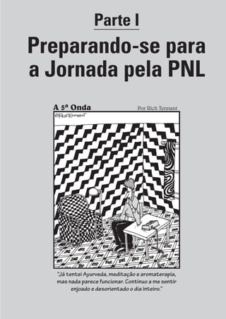Prova: CG_Neuro Linguistic Workbook For Dummies
Liberado por: Bianca Teodoro
Parte I
Preparando-se para
a Jornada pela PNL
A 5ª Onda Por Rich Tennant
“Já tentei Ayurveda, meditação e aromaterapia,
mas nada parece funcionar. Continuo a me sentir
enjoado e desorientado o dia inteiro.”
CG_Neurolinguistic_WorkbookFD_PF.indb 7 29/04/2016 09:58:24
 