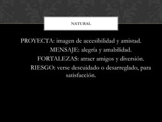 NATURAL



PROYECTA: imagen de accesibilidad y amistad.
        MENSAJE: alegría y amabilidad.
     FORTALEZAS: atraer amigos y diversión.
   RIESGO: verse descuidado o desarreglado, para
              satisfacción.
 
