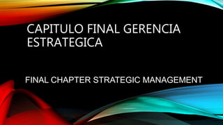 CAPITULO FINAL GERENCIA
ESTRATEGICA
FINAL CHAPTER STRATEGIC MANAGEMENT
 