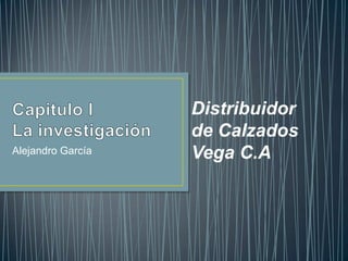 Capitulo ILa investigación Alejandro García Distribuidor de Calzados Vega C.A 