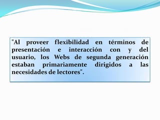 "Al proveer flexibilidad en términos de
presentación e interacción con y del
usuario, los Webs de segunda generación
estaban primariamente dirigidos a las
necesidades de lectores".
 