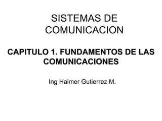 SISTEMAS DE
       COMUNICACION

CAPITULO 1. FUNDAMENTOS DE LAS
       COMUNICACIONES

        Ing Haimer Gutierrez M.
 
