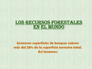LOS RECURSOS FORESTALES
EN el mundo
Inmensas superficies de bosques cubren
más del 28% de la superficie terrestre total.
Así tenemos:
 