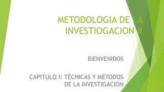 METODOLOGIA DE LA
INVESTIOGACION II
BIENVENIDOS
CAPITULO I: TÉCNICAS Y MÉTODOS
DE LA INVESTIGACION

 