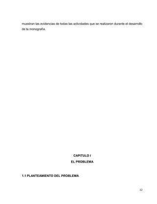 muestran las evidencias de todas las actividades que se realizaron durante el desarrollo
de la monografía.
CAPITULO I
EL PROBLEMA
1.1 PLANTEAMIENTO DEL PROBLEMA
12
 