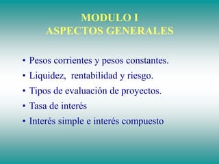 MODULO I
ASPECTOS GENERALES
• Pesos corrientes y pesos constantes.
• Liquidez, rentabilidad y riesgo.
• Tipos de evaluación de proyectos.
• Tasa de interés
• Interés simple e interés compuesto
 