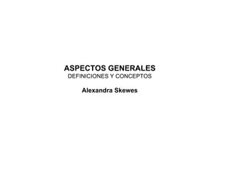 ASPECTOS GENERALES
DEFINICIONES Y CONCEPTOS
Alexandra Skewes
 