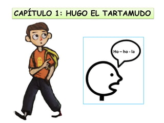 CAPÍTULO 1: HUGO EL TARTAMUDO
Ho – ho - la
 