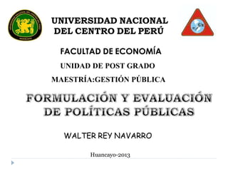 UNIVERSIDAD NACIONAL
DEL CENTRO DEL PERÚ
FACULTAD DE ECONOMÍA
UNIDAD DE POST GRADO
MAESTRÍA:GESTIÓN PÚBLICA
WALTER REY NAVARRO
Huancayo-2013
 