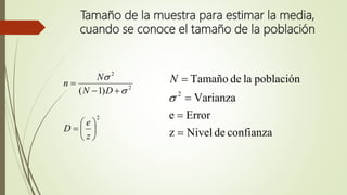 Tamaño de la muestra para estimar la media,
cuando se conoce el tamaño de la población
2
2
2
)1(









z
e
D
DN
N
n


confianzadeNivelz
Errore
Varianza
poblaciónladeTamaño
2





N
 