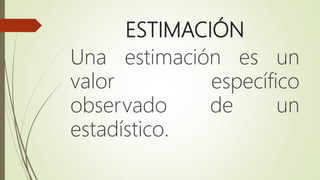 ESTIMACIÓN
Una estimación es un
valor específico
observado de un
estadístico.
 